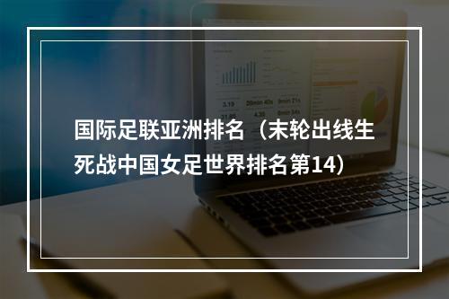 国际足联亚洲排名（末轮出线生死战中国女足世界排名第14）