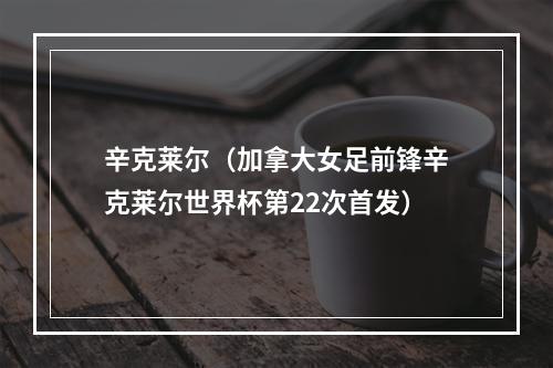 辛克莱尔（加拿大女足前锋辛克莱尔世界杯第22次首发）