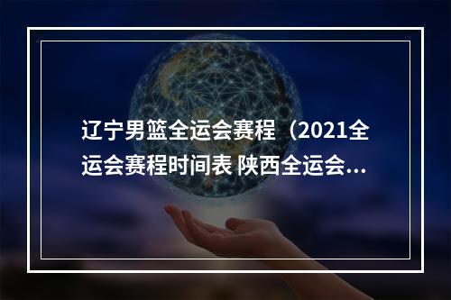 辽宁男篮全运会赛程（2021全运会赛程时间表 陕西全运会赛程地点日程安排出炉）