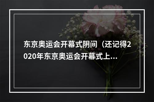 东京奥运会开幕式阴间（还记得2020年东京奥运会开幕式上的阴间事件吗）