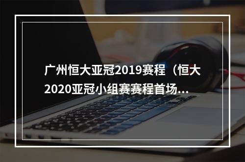 广州恒大亚冠2019赛程（恒大2020亚冠小组赛赛程首场主场战水原）