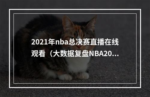 2021年nba总决赛直播在线观看（大数据复盘NBA2021年总决赛）