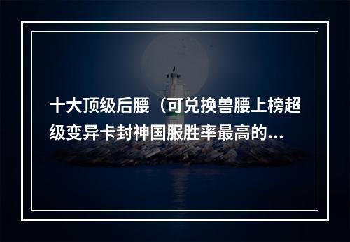 十大顶级后腰（可兑换兽腰上榜超级变异卡封神国服胜率最高的十大后腰盘点）