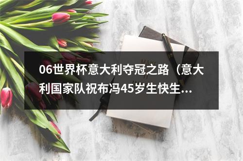 06世界杯意大利夺冠之路（意大利国家队祝布冯45岁生快生涯176次出场 06年世界杯冠军）