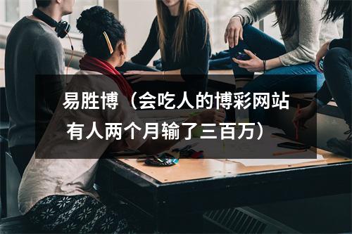 易胜博（会吃人的博彩网站 有人两个月输了三百万）