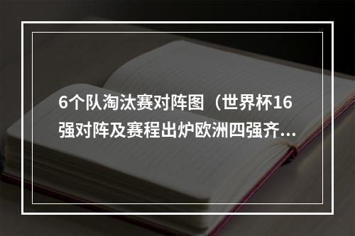 6个队淘汰赛对阵图（世界杯16强对阵及赛程出炉欧洲四强齐聚下半区附淘汰赛对阵图）