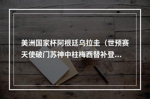 美洲国家杯阿根廷乌拉圭（世预赛天使破门苏神中柱梅西替补登场 阿根廷10客胜乌拉圭）