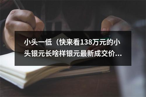 小头一低（快来看138万元的小头银元长啥样银元最新成交价）