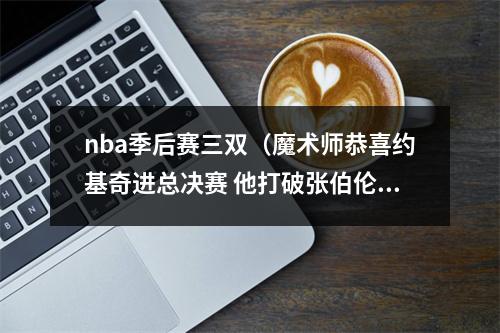 nba季后赛三双（魔术师恭喜约基奇进总决赛 他打破张伯伦单次季后赛三双纪录）