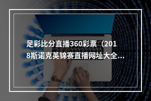 足彩比分直播360彩票（2018斯诺克英锦赛直播网址大全 丁俊晖2018英锦赛直播网址）