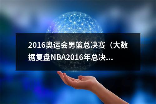 2016奥运会男篮总决赛（大数据复盘NBA2016年总决赛）