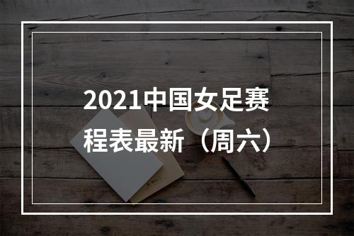 2021中国女足赛程表最新（周六）