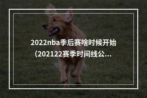 2022nba季后赛啥时候开始（202122赛季时间线公布常规赛10月20日开始 4月17日季后赛开打）