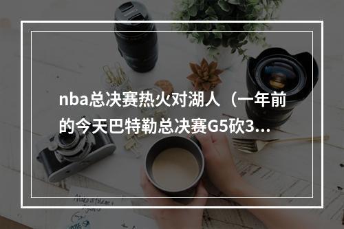 nba总决赛热火对湖人（一年前的今天巴特勒总决赛G5砍3512115断 累趴在广告牌上）