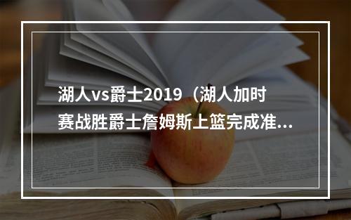 湖人vs爵士2019（湖人加时赛战胜爵士詹姆斯上篮完成准绝杀爵士无缘季后赛）