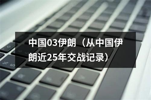 中国03伊朗（从中国伊朗近25年交战记录）