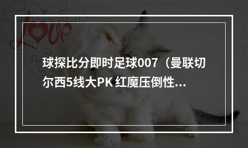 球探比分即时足球007（曼联切尔西5线大PK 红魔压倒性优势碾压蓝军）