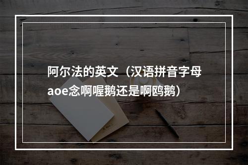 阿尔法的英文（汉语拼音字母aoe念啊喔鹅还是啊鸥鹅）