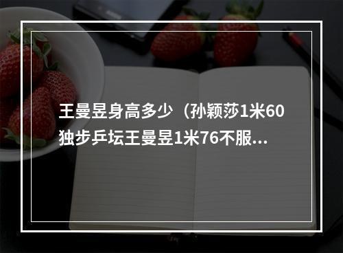 王曼昱身高多少（孙颖莎1米60独步乒坛王曼昱1米76不服二名宿说矮的更厉害）