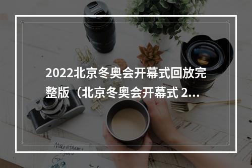 2022北京冬奥会开幕式回放完整版（北京冬奥会开幕式 2022年）