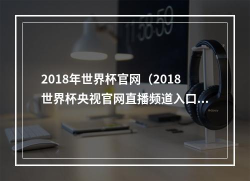 2018年世界杯官网（2018世界杯央视官网直播频道入口网址地址 cctv5直播在哪看）