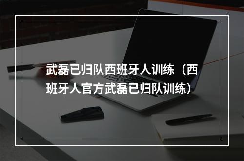 武磊已归队西班牙人训练（西班牙人官方武磊已归队训练）