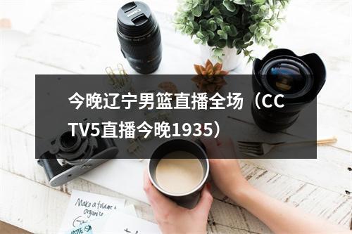 今晚辽宁男篮直播全场（CCTV5直播今晚1935）