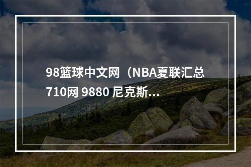 98篮球中文网（NBA夏联汇总710网 9880 尼克斯 黄蜂 7593 湖人 骑士 9976 猛龙）