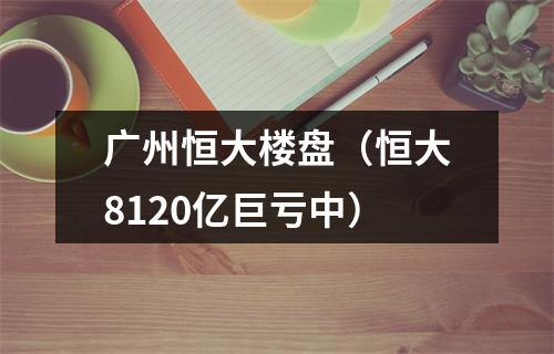 广州恒大楼盘（恒大8120亿巨亏中）