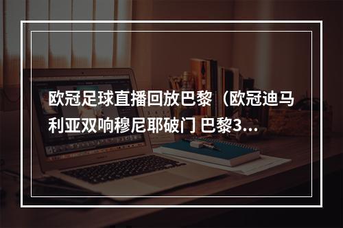 欧冠足球直播回放巴黎（欧冠迪马利亚双响穆尼耶破门 巴黎30皇马迎开门红）