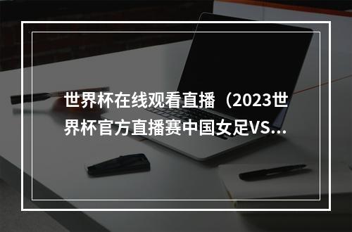 世界杯在线观看直播（2023世界杯官方直播赛中国女足VS英格兰女足中文高清完整视频）