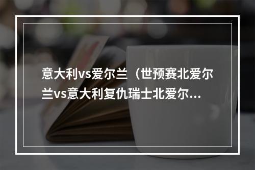 意大利vs爱尔兰（世预赛北爱尔兰vs意大利复仇瑞士北爱尔兰保送意大利出线）