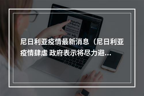 尼日利亚疫情最新消息（尼日利亚疫情肆虐 政府表示将尽力避免第二轮全国封锁）