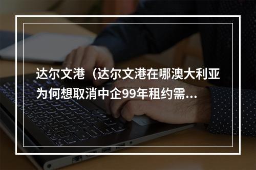 达尔文港（达尔文港在哪澳大利亚为何想取消中企99年租约需承担什么后果）