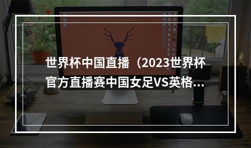 世界杯中国直播（2023世界杯官方直播赛中国女足VS英格兰女足高清中文全程）