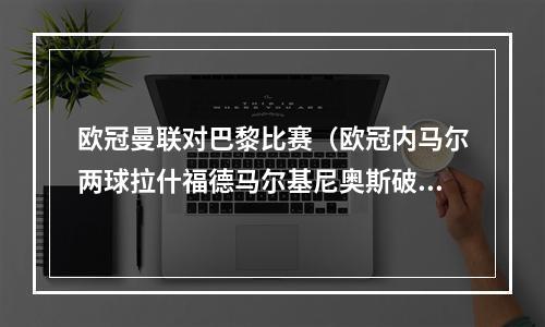 欧冠曼联对巴黎比赛（欧冠内马尔两球拉什福德马尔基尼奥斯破门 十人曼联13巴黎）