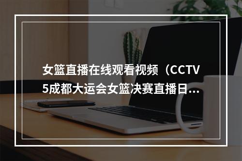 女篮直播在线观看视频（CCTV5成都大运会女篮决赛直播日本vs中国中文全程高清视频）