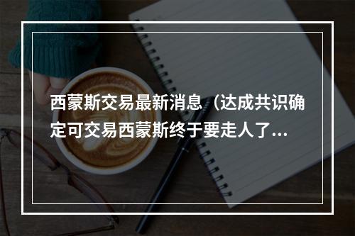 西蒙斯交易最新消息（达成共识确定可交易西蒙斯终于要走人了）