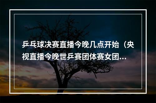 乒乓球决赛直播今晚几点开始（央视直播今晚世乒赛团体赛女团决赛赛程出炉）