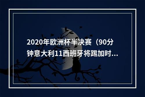 2020年欧洲杯半决赛（90分钟意大利11西班牙将踢加时赛 基耶萨破僵局 莫拉塔扳平）