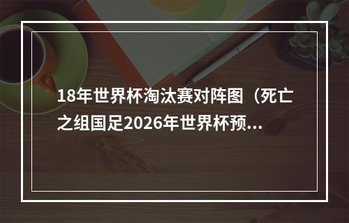 18年世界杯淘汰赛对阵图（死亡之组国足2026年世界杯预选赛对阵韩国泰国）