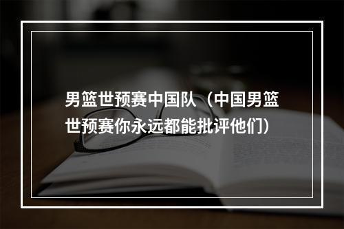 男篮世预赛中国队（中国男篮世预赛你永远都能批评他们）