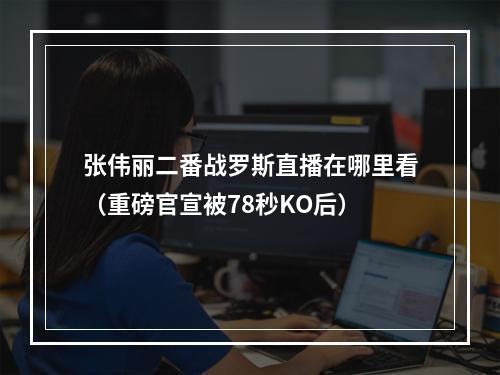 张伟丽二番战罗斯直播在哪里看（重磅官宣被78秒KO后）