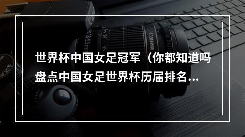 世界杯中国女足冠军（你都知道吗盘点中国女足世界杯历届排名和女足世界杯历届冠军）