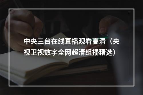 中央三台在线直播观看高清（央视卫视数字全网超清组播精选）