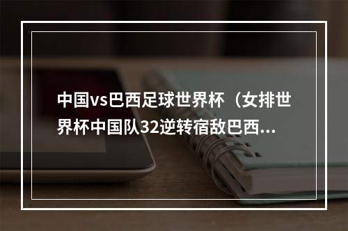 中国vs巴西足球世界杯（女排世界杯中国队32逆转宿敌巴西 豪取六连胜）