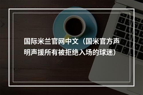 国际米兰官网中文（国米官方声明声援所有被拒绝入场的球迷）