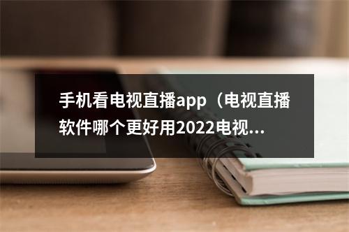 手机看电视直播app（电视直播软件哪个更好用2022电视直播软件推荐指南来了）