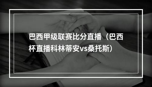 巴西甲级联赛比分直播（巴西杯直播科林蒂安vs桑托斯）