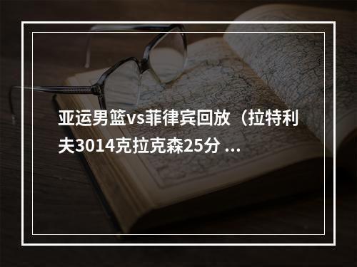 亚运男篮vs菲律宾回放（拉特利夫3014克拉克森25分 亚运男篮韩国9182淘汰菲律宾）